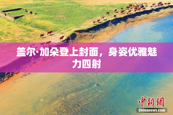 盖尔·加朵登上封面，身姿优雅魅力四射