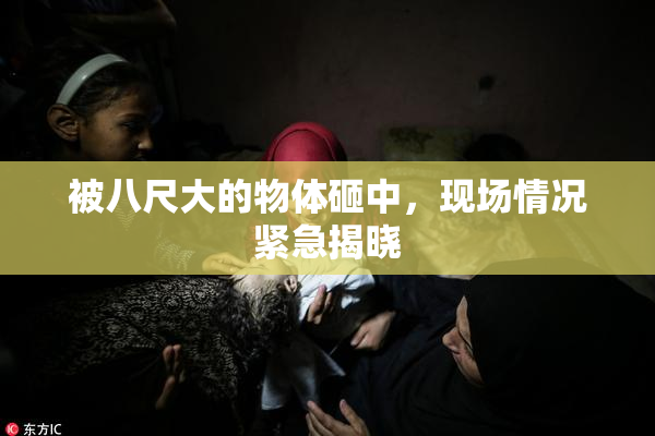 被八尺大的物体砸中，现场情况紧急揭晓