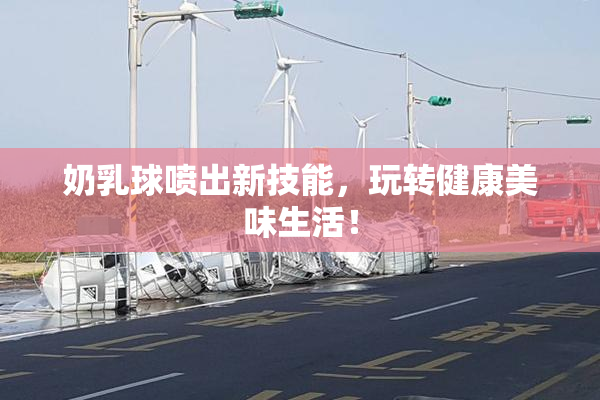 奶乳球喷出新技能，玩转健康美味生活！