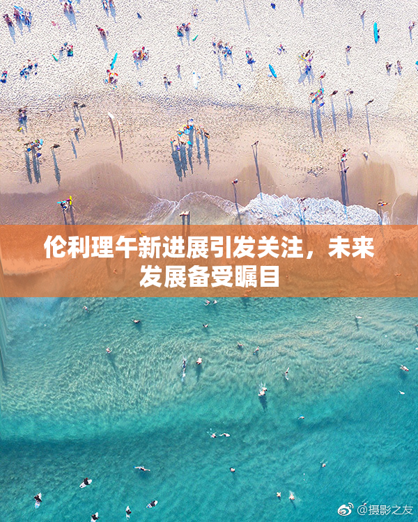 伦利理午新进展引发关注，未来发展备受瞩目