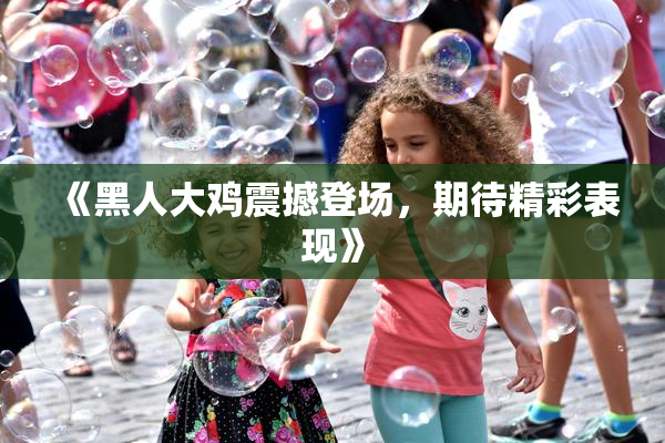 《黑人大鸡震撼登场，期待精彩表现》