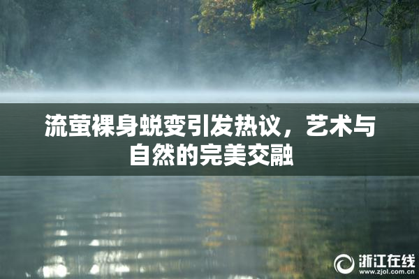 流萤裸身蜕变引发热议，艺术与自然的完美交融