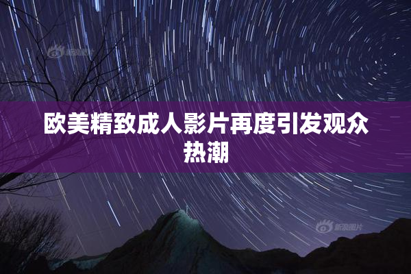 欧美精致成人影片再度引发观众热潮