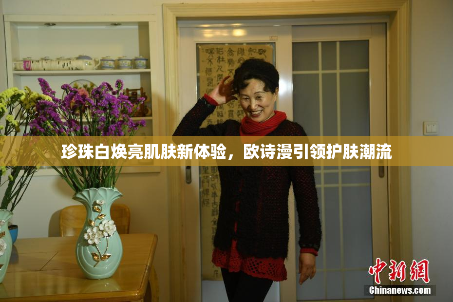 珍珠白焕亮肌肤新体验，欧诗漫引领护肤潮流