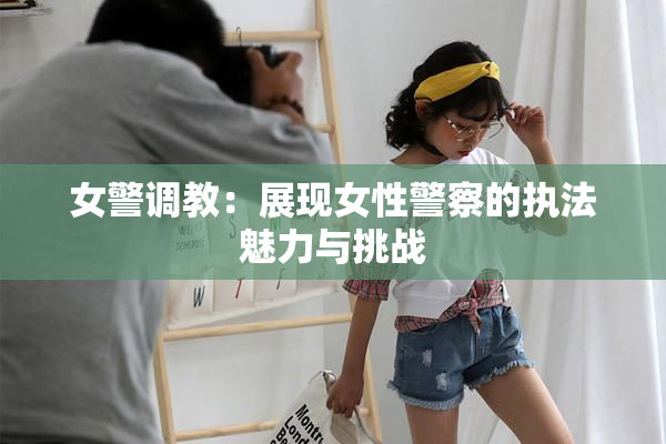 女警调教：展现女性警察的执法魅力与挑战