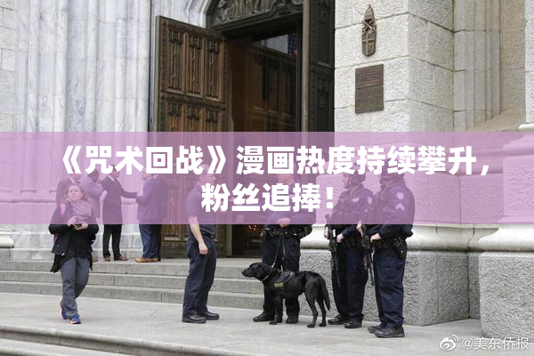 《咒术回战》漫画热度持续攀升，粉丝追捧！
