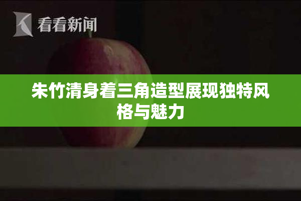 朱竹清身着三角造型展现独特风格与魅力