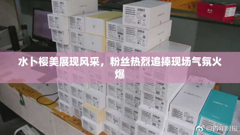 水卜樱美展现风采，粉丝热烈追捧现场气氛火爆