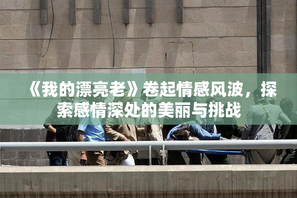 《我的漂亮老》卷起情感风波，探索感情深处的美丽与挑战