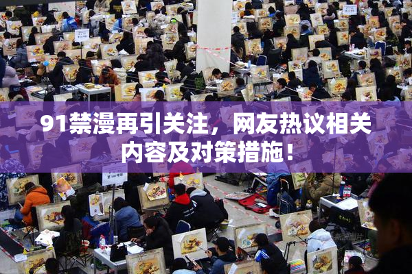 91禁漫再引关注，网友热议相关内容及对策措施！