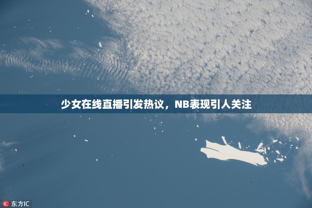 少女在线直播引发热议，NB表现引人关注