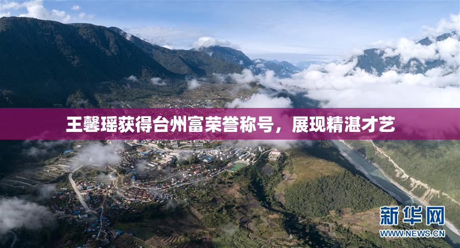 王馨瑶获得台州富荣誉称号，展现精湛才艺