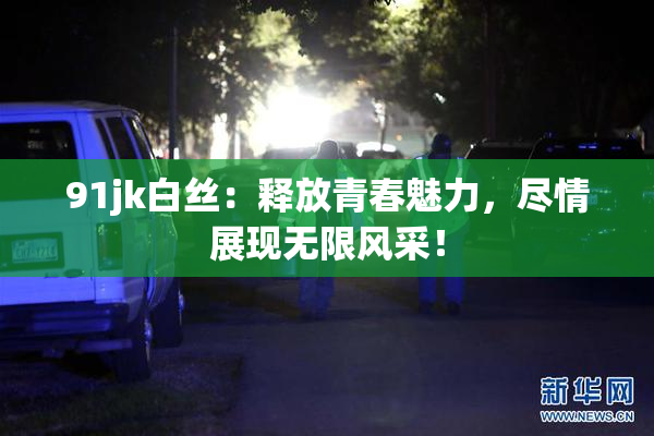 91jk白丝：释放青春魅力，尽情展现无限风采！