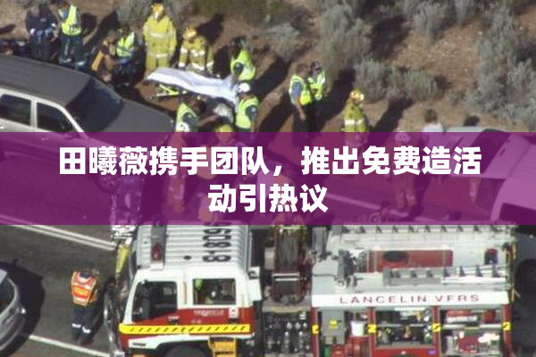 田曦薇携手团队，推出免费造活动引热议