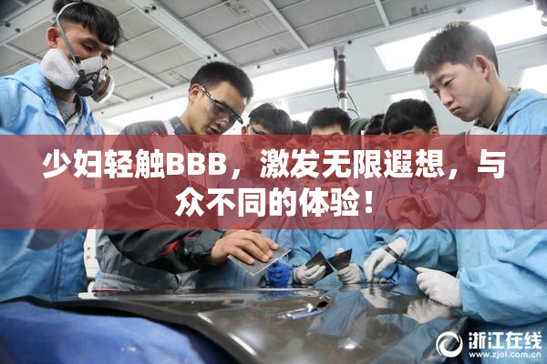 少妇轻触BBB，激发无限遐想，与众不同的体验！