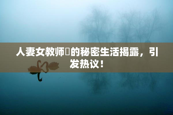人妻女教师姫的秘密生活揭露，引发热议！