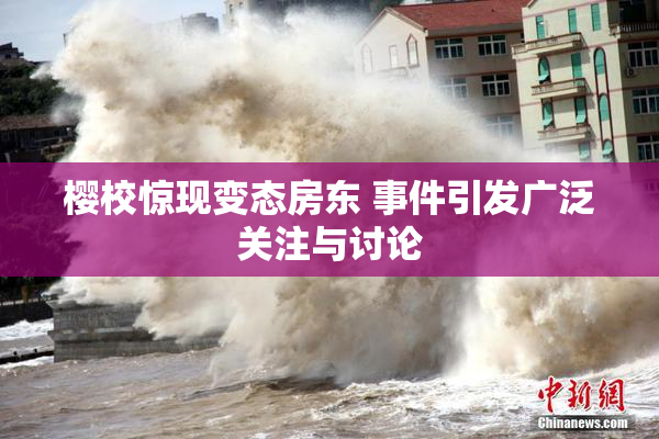 樱校惊现变态房东 事件引发广泛关注与讨论