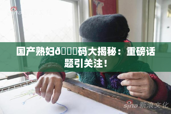 国产熟妇🈚码大揭秘：重磅话题引关注！