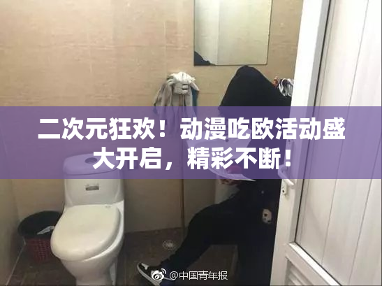 二次元狂欢！动漫吃欧活动盛大开启，精彩不断！