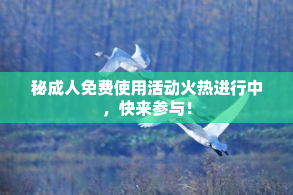 秘成人免费使用活动火热进行中，快来参与！
