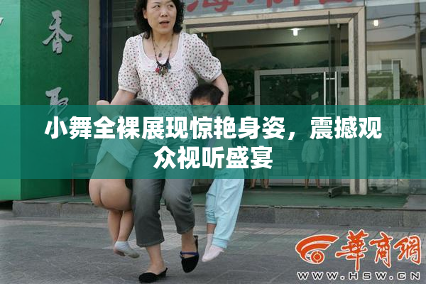 小舞全裸展现惊艳身姿，震撼观众视听盛宴