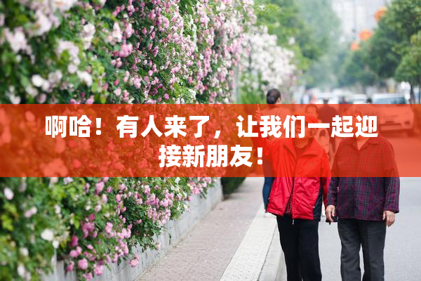 啊哈！有人来了，让我们一起迎接新朋友！