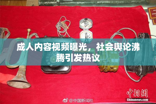 成人内容视频曝光，社会舆论沸腾引发热议