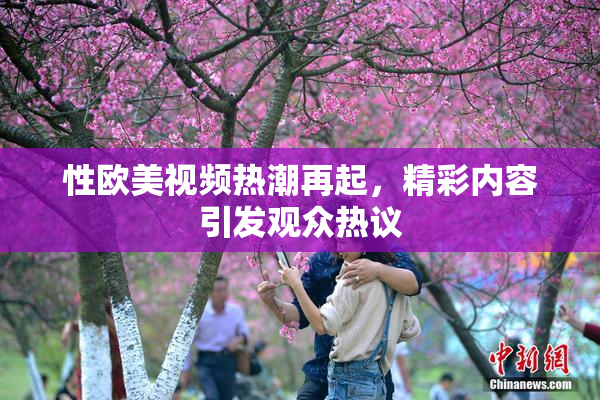性欧美视频热潮再起，精彩内容引发观众热议