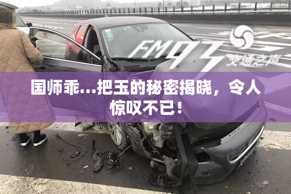 国师乖…把玉的秘密揭晓，令人惊叹不已！