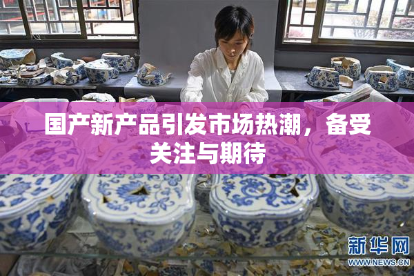国产新产品引发市场热潮，备受关注与期待