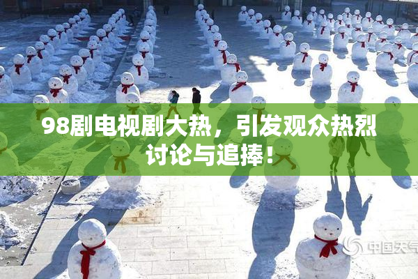 98剧电视剧大热，引发观众热烈讨论与追捧！