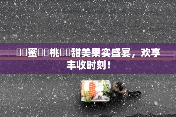 ❌‌蜜❌‌桃❌‌甜美果实盛宴，欢享丰收时刻！