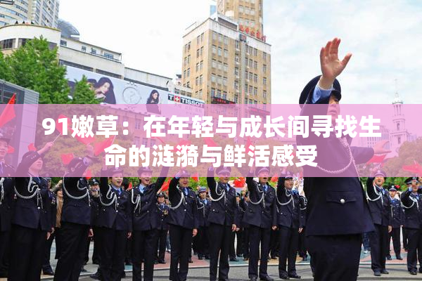 91嫩草：在年轻与成长间寻找生命的涟漪与鲜活感受