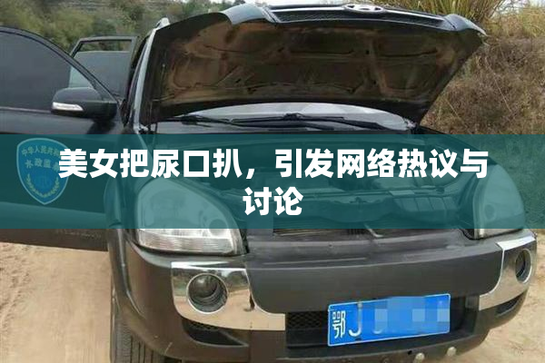 美女把尿口扒，引发网络热议与讨论