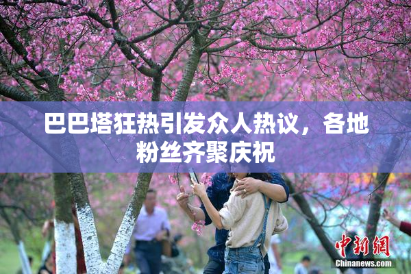 巴巴塔狂热引发众人热议，各地粉丝齐聚庆祝