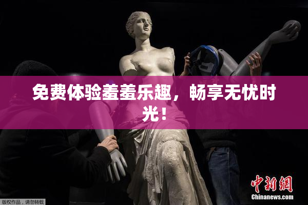 免费体验羞羞乐趣，畅享无忧时光！