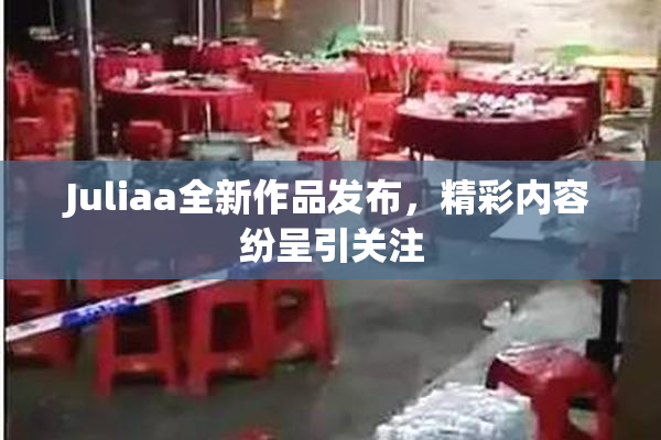 Juliaa全新作品发布，精彩内容纷呈引关注