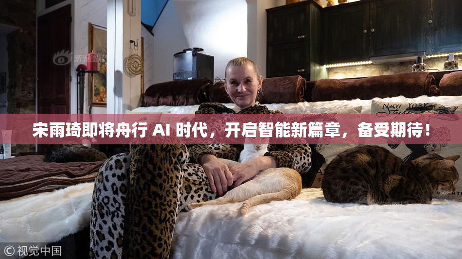 宋雨琦即将舟行 AI 时代，开启智能新篇章，备受期待！