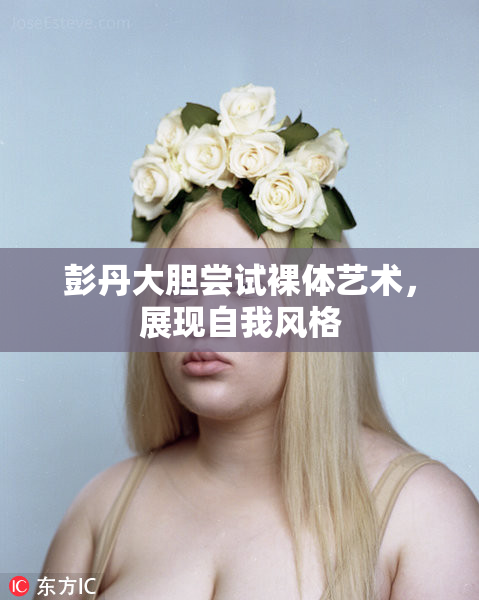 彭丹大胆尝试裸体艺术，展现自我风格