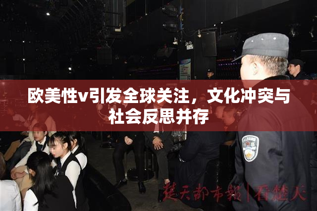 欧美性v引发全球关注，文化冲突与社会反思并存