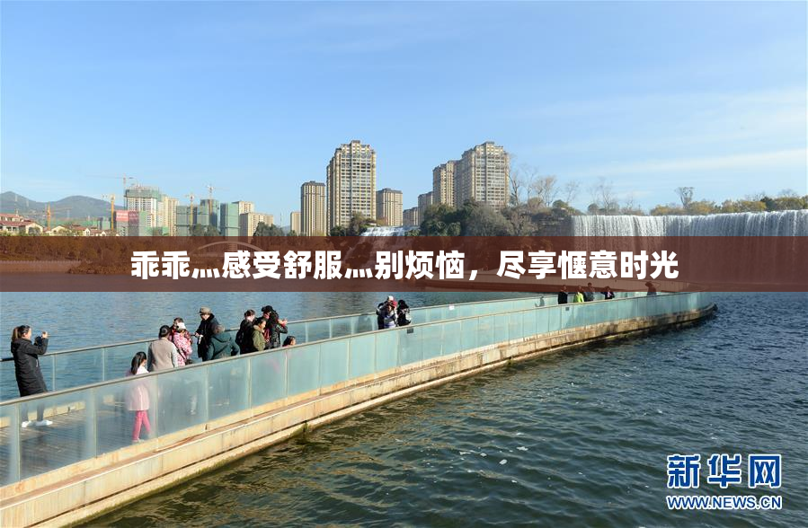 乖乖灬感受舒服灬别烦恼，尽享惬意时光