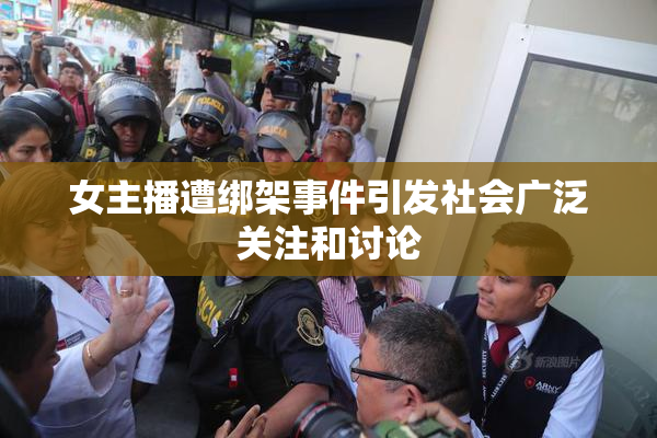 女主播遭绑架事件引发社会广泛关注和讨论
