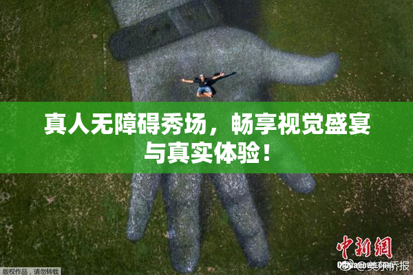 真人无障碍秀场，畅享视觉盛宴与真实体验！