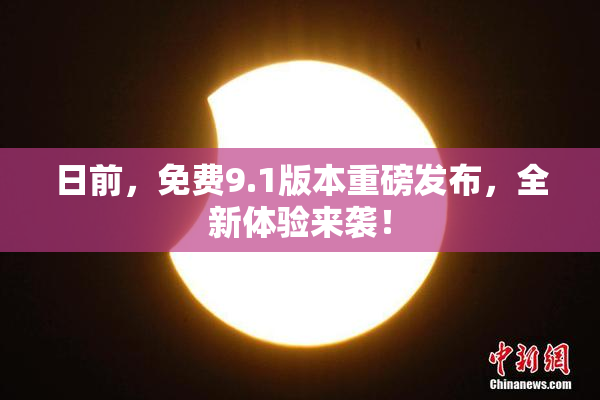 日前，免费9.1版本重磅发布，全新体验来袭！