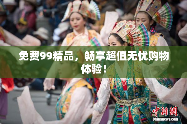 免费99精品，畅享超值无忧购物体验！