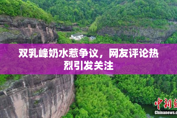 双乳峰奶水惹争议，网友评论热烈引发关注