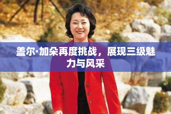 盖尔·加朵再度挑战，展现三级魅力与风采