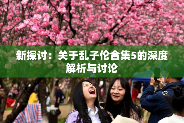新探讨：关于乱子伦合集5的深度解析与讨论