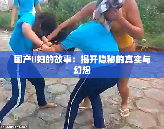 国产婬妇的故事：揭开隐秘的真实与幻想