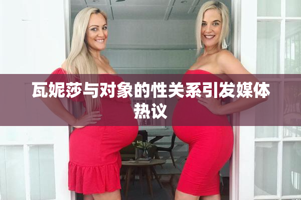 瓦妮莎与对象的性关系引发媒体热议